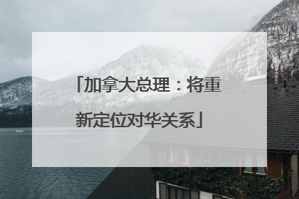 加拿大总理：将重新定位对华关系