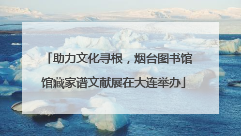 助力文化寻根，烟台图书馆馆藏家谱文献展在大连举办