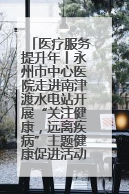 医疗服务提升年丨永州市中心医院走进南津渡水电站开展“关注健康，远离疾病”主题健康促进活动