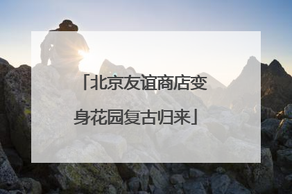 北京友谊商店变身花园复古归来