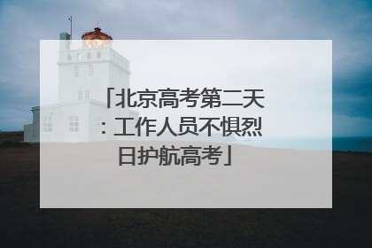 北京高考第二天：工作人员不惧烈日护航高考
