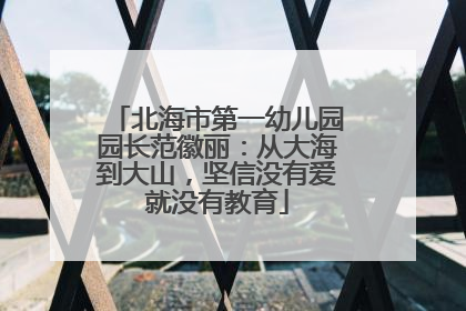 北海市第一幼儿园园长范徽丽：从大海到大山，坚信没有爱就没有教育