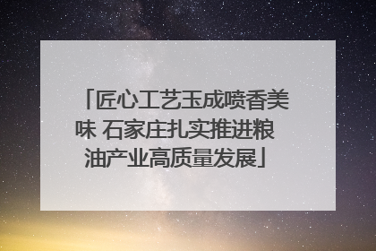 匠心工艺玉成喷香美味 石家庄扎实推进粮油产业高质量发展