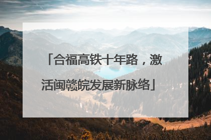 合福高铁十年路，激活闽赣皖发展新脉络