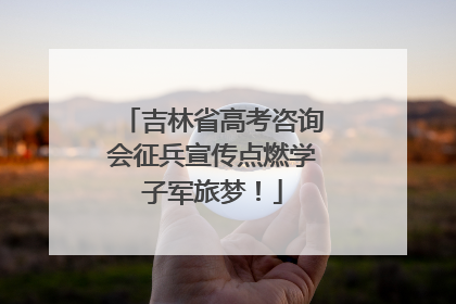 吉林省高考咨询会征兵宣传点燃学子军旅梦！