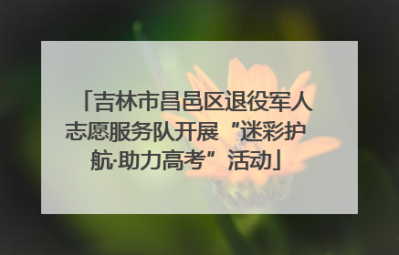 吉林市昌邑区退役军人志愿服务队开展“迷彩护航·助力高考”活动