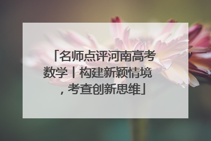名师点评河南高考数学丨构建新颖情境，考查创新思维