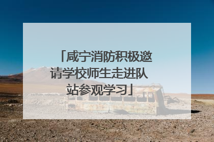 咸宁消防积极邀请学校师生走进队站参观学习