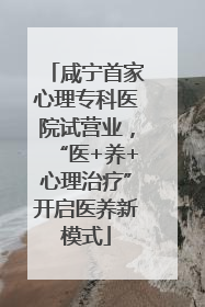 咸宁首家心理专科医院试营业，“医+养+心理治疗”开启医养新模式