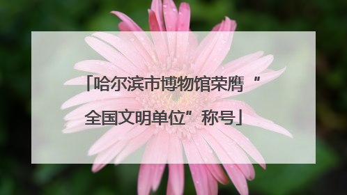 哈尔滨市博物馆荣膺“全国文明单位”称号