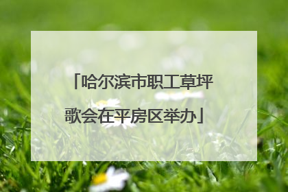 哈尔滨市职工草坪歌会在平房区举办