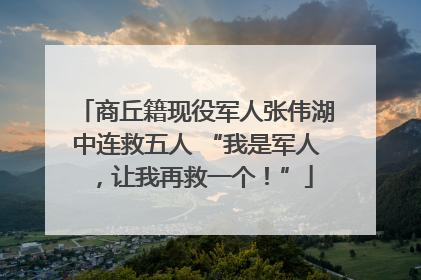 商丘籍现役军人张伟湖中连救五人 “我是军人，让我再救一个！”