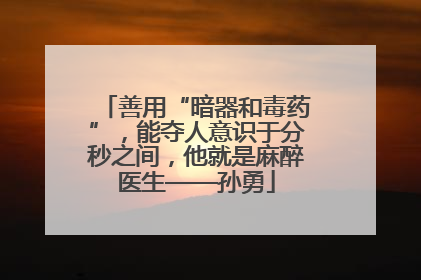 善用“暗器和毒药”，能夺人意识于分秒之间，他就是麻醉医生——孙勇