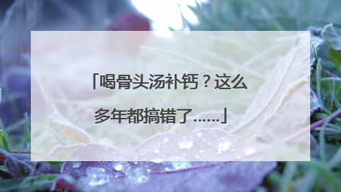 喝骨头汤补钙？这么多年都搞错了……