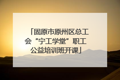 固原市原州区总工会“宁工学堂”职工公益培训班开课