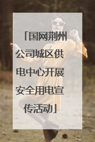 国网荆州公司城区供电中心开展安全用电宣传活动
