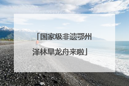 国家级非遗鄂州泽林旱龙舟来啦