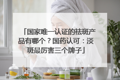 国家唯一认证的祛斑产品有哪个？国药认可：淡斑最厉害三个牌子