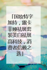 国妆特字加持，露卡菲娅祛斑套装美白祛斑高科技，消费者信赖之选