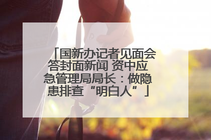 国新办记者见面会答封面新闻 资中应急管理局局长：做隐患排查“明白人”