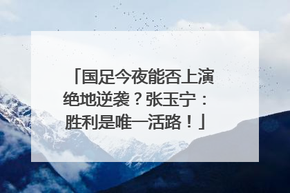 国足今夜能否上演绝地逆袭？张玉宁：胜利是唯一活路！