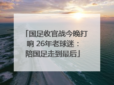 国足收官战今晚打响 26年老球迷：陪国足走到最后