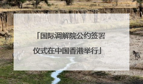 国际调解院公约签署仪式在中国香港举行