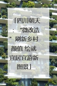 四川朝天：“微改造”刷新乡村颜值 绘就宜居宜游新图景