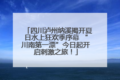 四川泸州纳溪揭开夏日水上狂欢季序幕 “川南第一漂”今日起开启刺激之旅！