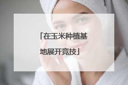 在玉米种植基地展开竞技