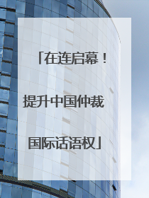 在连启幕！提升中国仲裁国际话语权