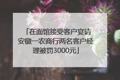 在面馆接受客户宴请 安徽一农商行两名客户经理被罚3000元