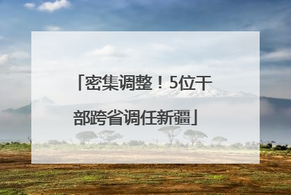 密集调整！5位干部跨省调任新疆
