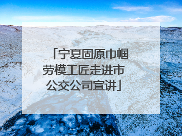 宁夏固原巾帼劳模工匠走进市公交公司宣讲