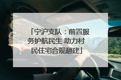 宁沪支队：前置服务护航民生 助力村民住宅合规翻建