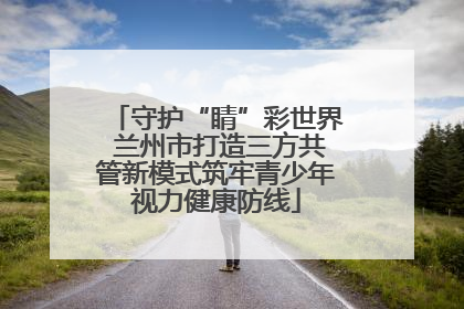 守护“睛”彩世界 兰州市打造三方共管新模式筑牢青少年视力健康防线