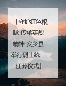 守护红色根脉 传承英烈精神 安乡县举行烈士统一迁葬仪式