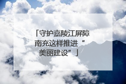 守护嘉陵江屏障 南充这样推进“美丽建设”
