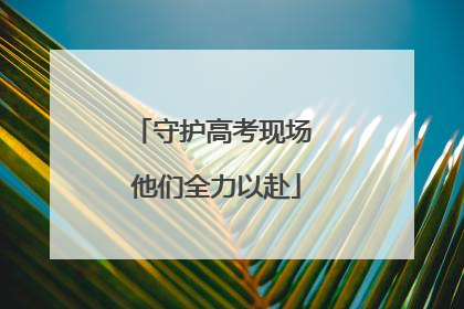 守护高考现场 他们全力以赴