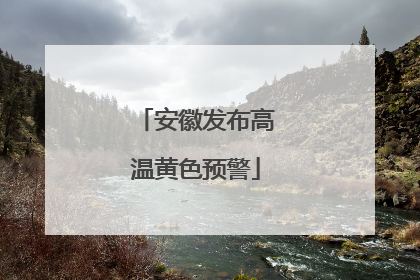 安徽发布高温黄色预警
