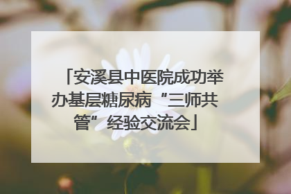 安溪县中医院成功举办基层糖尿病“三师共管”经验交流会