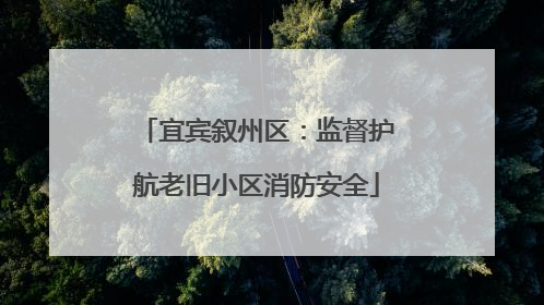 宜宾叙州区：监督护航老旧小区消防安全