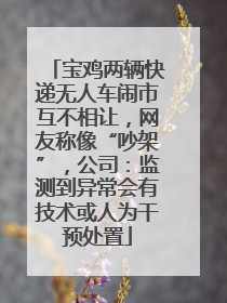 宝鸡两辆快递无人车闹市互不相让，网友称像“吵架”，公司：监测到异常会有技术或人为干预处置