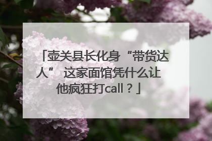 壶关县长化身“带货达人” 这家面馆凭什么让他疯狂打call？