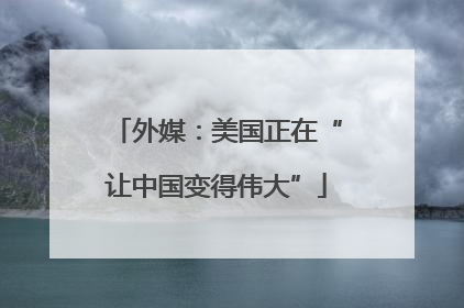 外媒：美国正在“让中国变得伟大”