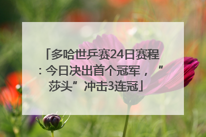 多哈世乒赛24日赛程：今日决出首个冠军，“莎头”冲击3连冠
