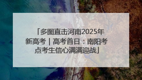 多图直击河南2025年新高考｜高考首日：南阳考点考生信心满满迎战