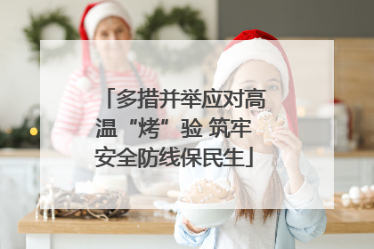 多措并举应对高温“烤”验 筑牢安全防线保民生