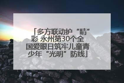 多方联动护“睛”彩 永州第30个全国爱眼日筑牢儿童青少年“光明”防线