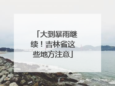 大到暴雨继续！吉林省这些地方注意